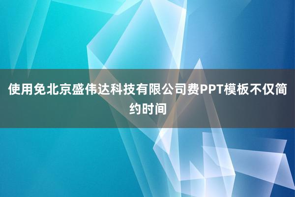 使用免北京盛伟达科技有限公司费PPT模板不仅简约时间