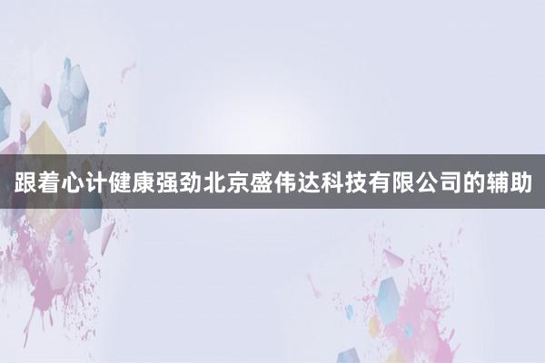 跟着心计健康强劲北京盛伟达科技有限公司的辅助