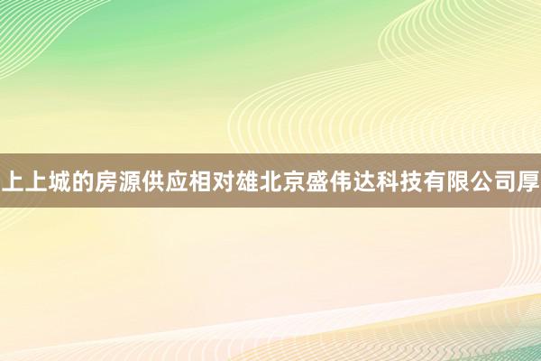 上上城的房源供应相对雄北京盛伟达科技有限公司厚