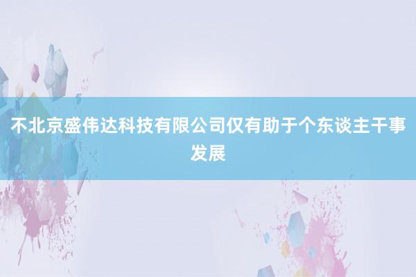 不北京盛伟达科技有限公司仅有助于个东谈主干事发展